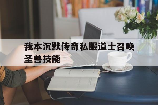 权威评测:我本沉默传奇私服道士召唤圣兽技能特色、技能、版本攻略