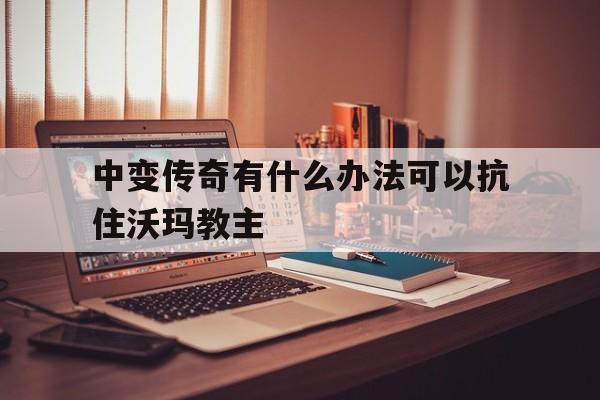 全方位评测:中变传奇有什么办法可以抗住沃玛教主详解!