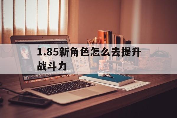 探索未知的1.85新角色怎么去提升战斗力虚拟世界