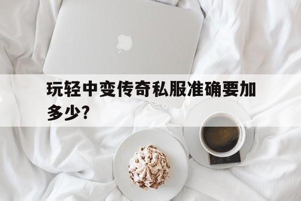 玩轻中变传奇私服准确要加多少?的简单介绍