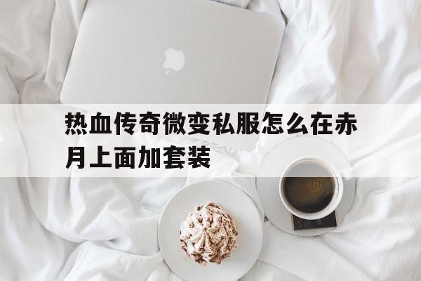 热血传奇微变私服怎么在赤月上面加套装的简单介绍