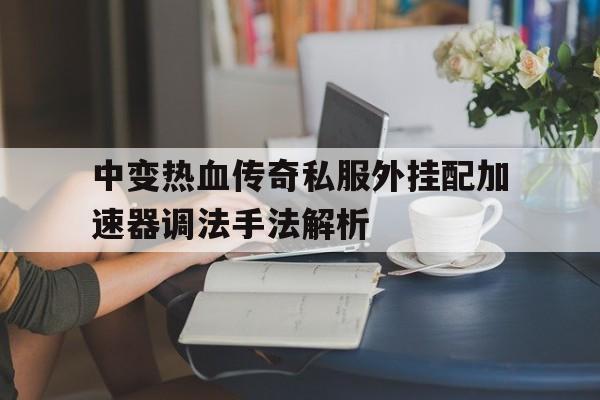 包含中变热血传奇私服外挂配加速器调法手法解析的词条