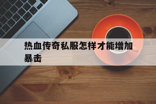 热血传奇私服怎样才能增加暴击诞生、优势与劣势全解析!