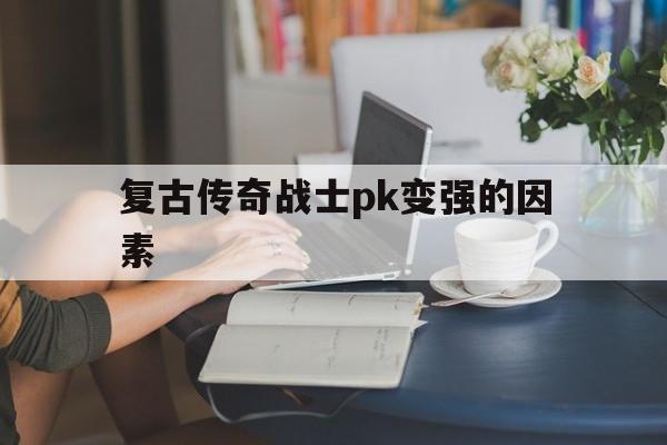 复古传奇战士pk变强的因素诞生、优势与劣势全解析!