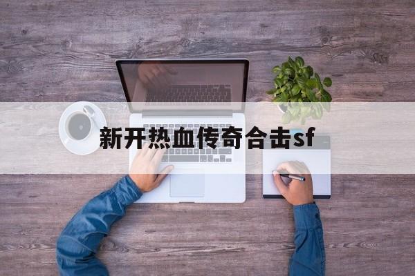 新开热血传奇合击sf诞生、优势与劣势全解析!