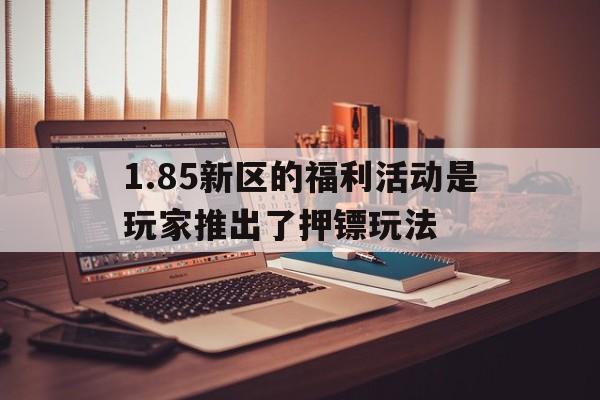 1.85新区的福利活动是玩家推出了押镖玩法的简单介绍