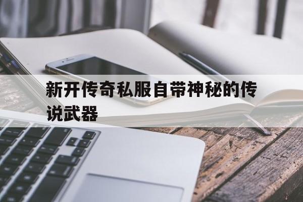 关于新开传奇私服自带神秘的传说武器的信息