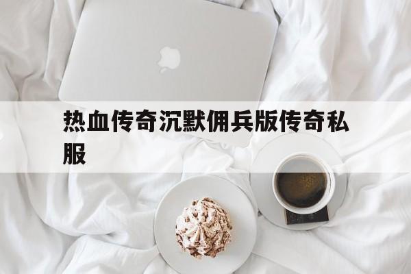 关于热血传奇沉默佣兵版传奇私服的信息