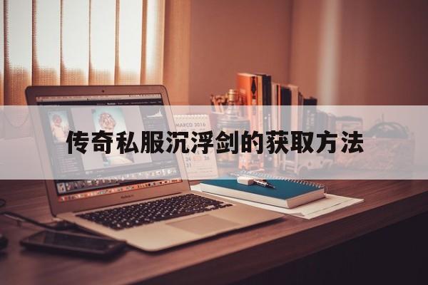 关于传奇私服沉浮剑的获取方法的信息