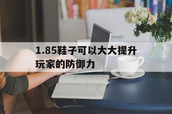 关于1.85鞋子可以大大提升玩家的防御力的信息