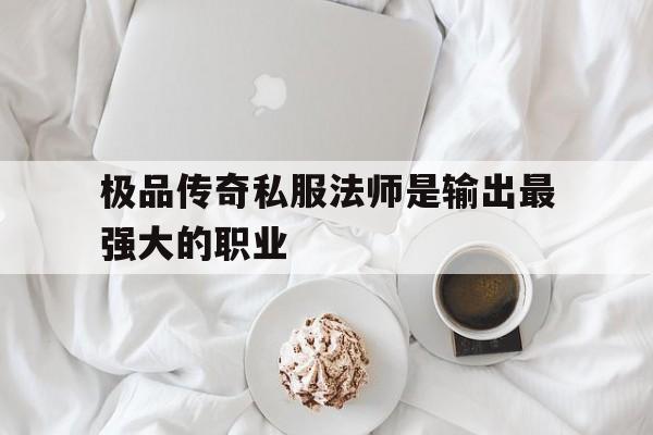 关于极品传奇私服法师是输出最强大的职业的信息