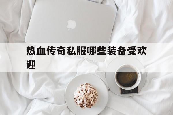 关于热血传奇私服哪些装备受欢迎的信息