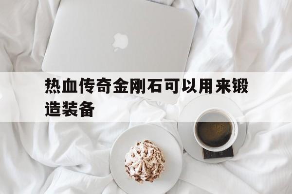 探索神秘的热血传奇金刚石可以用来锻造装备游戏世界,体验独特的游戏魅力!